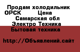 Продам холодильник ОРСК-408  › Цена ­ 2 000 - Самарская обл. Электро-Техника » Бытовая техника   